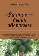 «Ванти» – быть здоровым. Пищевые, биологические, биотехнологические особенности дынного дерева, гелиотеплица, чай из папайи, Туркменистан