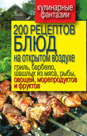 200 рецептов блюд на открытом воздухе: гриль, барбекю, шашлык из мяса, рыбы, овощей, морепродуктов и фруктов