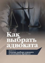 Как выбрать адвоката. Книга 1. Основы выбора адвоката в уголовном процессе