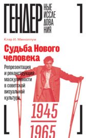 Судьба Нового человека. Репрезентация и реконструкция маскулинности в советской визуальной культуре. 1945–1965
