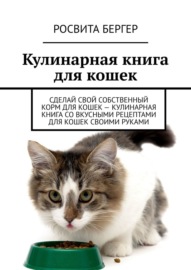 Кулинарная книга для кошек. Сделай свой собственный корм для кошек – кулинарная книга со вкусными рецептами для кошек своими руками