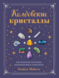 Колдовские кристаллы. Магические заклинания, ритуалы и практики