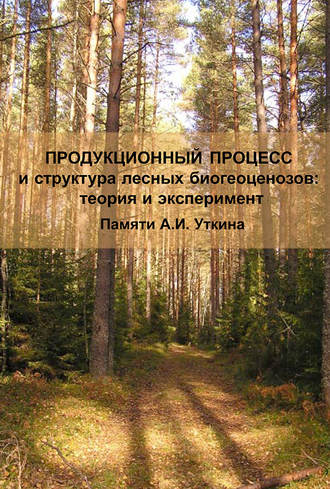 Продукционный процесс и структура лесных биогеоценозов: теория и эксперимент (Памяти А.И. Уткина)