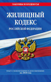 Жилищный кодекс Российской Федерации. Текст с изменениями и дополнениями на 2018 год