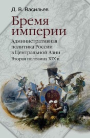 Бремя империи. Административная политика России в Центральной Азии. Вторая половина XIX века
